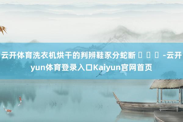 云开体育洗衣机烘干的判辨鞋豕分蛇断 ​​​-云开yun体育登录入口Kaiyun官网首页