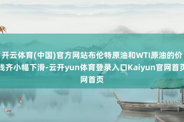 开云体育(中国)官方网站布伦特原油和WTI原油的价钱齐小幅下滑-云开yun体育登录入口Kaiyun官网首页