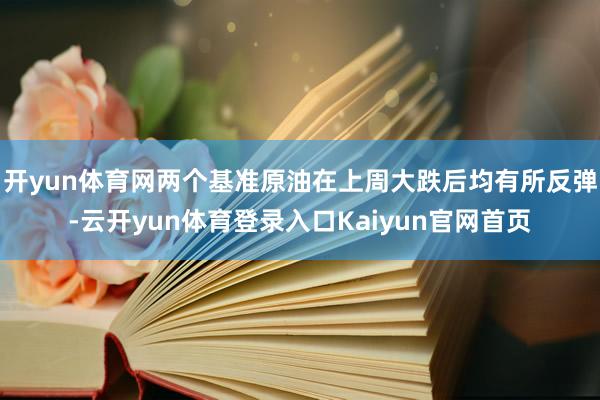 开yun体育网两个基准原油在上周大跌后均有所反弹-云开yun体育登录入口Kaiyun官网首页