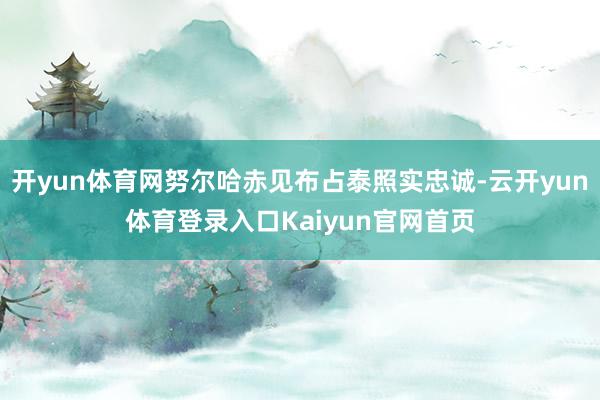 开yun体育网努尔哈赤见布占泰照实忠诚-云开yun体育登录入口Kaiyun官网首页