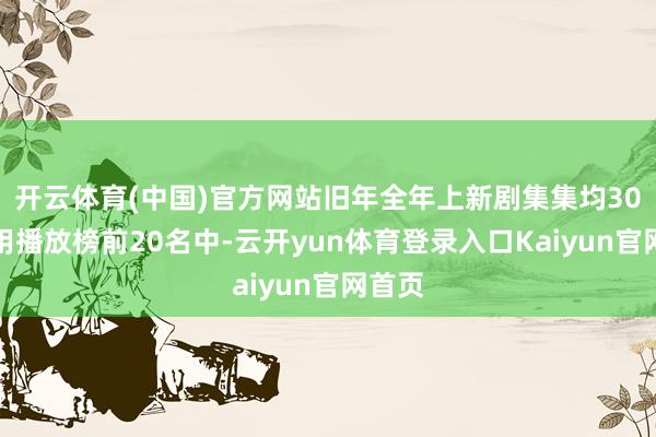 开云体育(中国)官方网站旧年全年上新剧集集均30天有用播放榜前20名中-云开yun体育登录入口Kaiyun官网首页