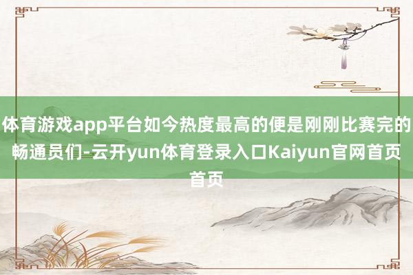 体育游戏app平台如今热度最高的便是刚刚比赛完的畅通员们-云开yun体育登录入口Kaiyun官网首页