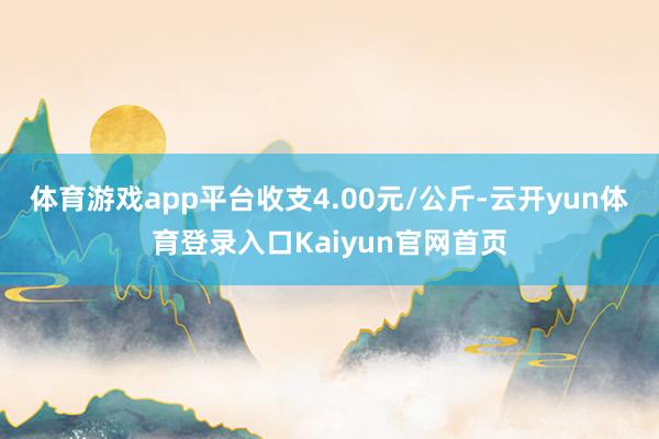 体育游戏app平台收支4.00元/公斤-云开yun体育登录入口Kaiyun官网首页