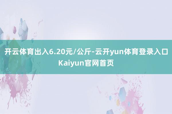 开云体育出入6.20元/公斤-云开yun体育登录入口Kaiyun官网首页