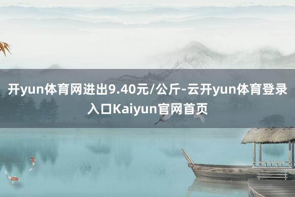 开yun体育网进出9.40元/公斤-云开yun体育登录入口Kaiyun官网首页