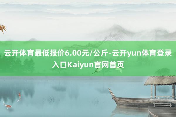 云开体育最低报价6.00元/公斤-云开yun体育登录入口Kaiyun官网首页