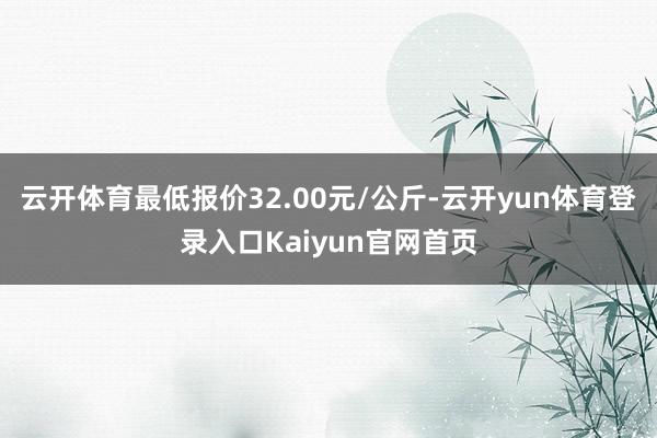 云开体育最低报价32.00元/公斤-云开yun体育登录入口Kaiyun官网首页