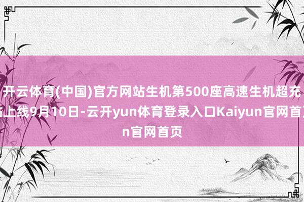 开云体育(中国)官方网站生机第500座高速生机超充站上线9月10日-云开yun体育登录入口Kaiyun官网首页