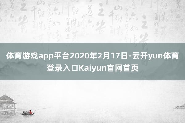 体育游戏app平台2020年2月17日-云开yun体育登录入口Kaiyun官网首页