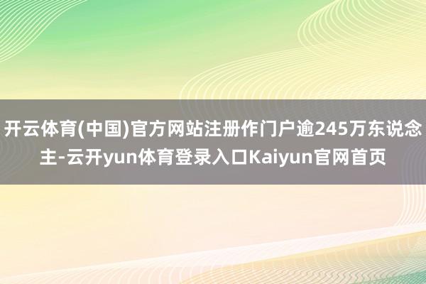 开云体育(中国)官方网站注册作门户逾245万东说念主-云开yun体育登录入口Kaiyun官网首页