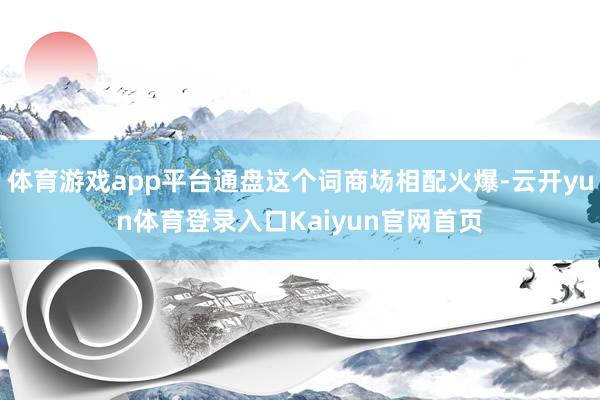 体育游戏app平台通盘这个词商场相配火爆-云开yun体育登录入口Kaiyun官网首页