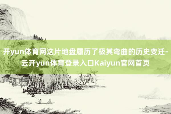 开yun体育网这片地盘履历了极其弯曲的历史变迁-云开yun体育登录入口Kaiyun官网首页