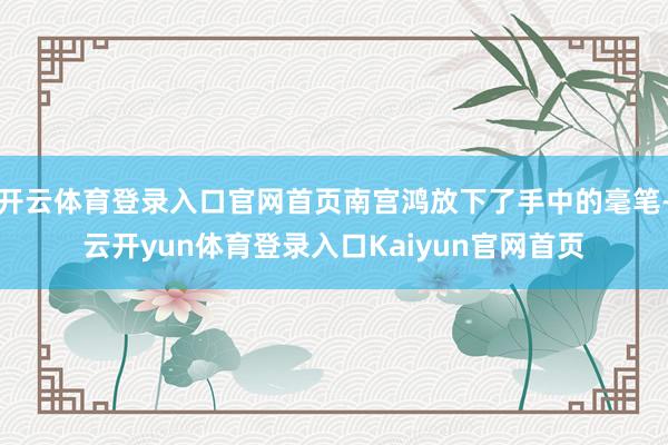 开云体育登录入口官网首页南宫鸿放下了手中的毫笔-云开yun体育登录入口Kaiyun官网首页