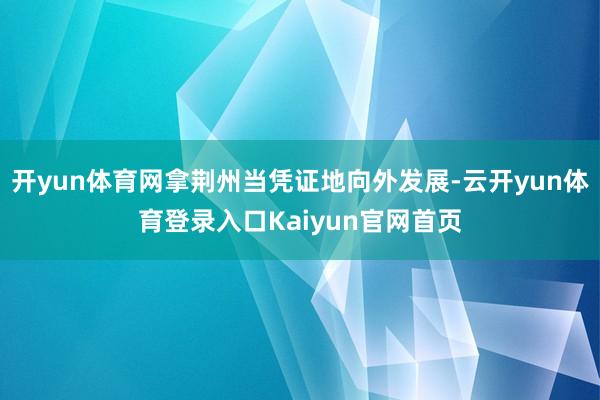 开yun体育网拿荆州当凭证地向外发展-云开yun体育登录入口Kaiyun官网首页