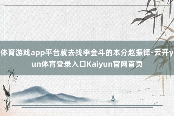 体育游戏app平台就去找李金斗的本分赵振铎-云开yun体育登录入口Kaiyun官网首页