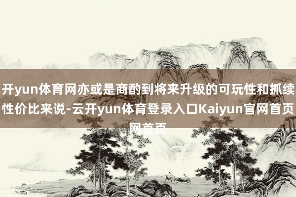 开yun体育网亦或是商酌到将来升级的可玩性和抓续性价比来说-云开yun体育登录入口Kaiyun官网首页