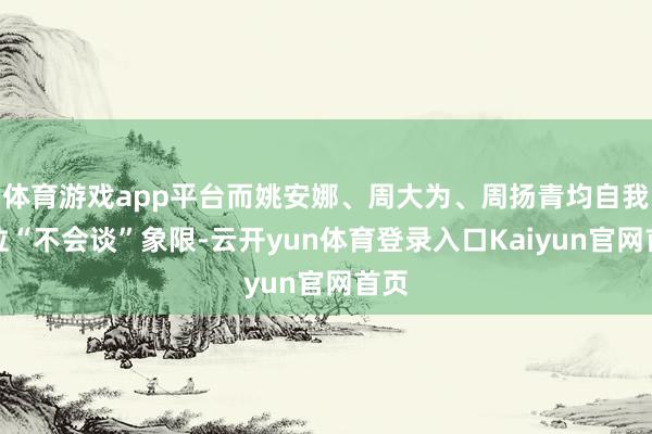 体育游戏app平台而姚安娜、周大为、周扬青均自我定位“不会谈”象限-云开yun体育登录入口Kaiyun官网首页