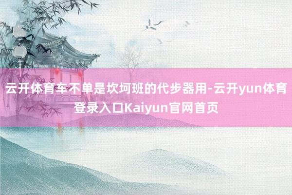 云开体育车不单是坎坷班的代步器用-云开yun体育登录入口Kaiyun官网首页