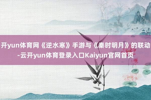 开yun体育网《逆水寒》手游与《秦时明月》的联动-云开yun体育登录入口Kaiyun官网首页