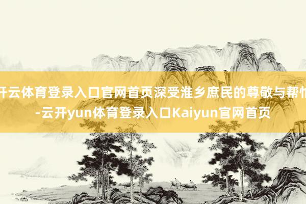 开云体育登录入口官网首页深受淮乡庶民的尊敬与帮忙-云开yun体育登录入口Kaiyun官网首页