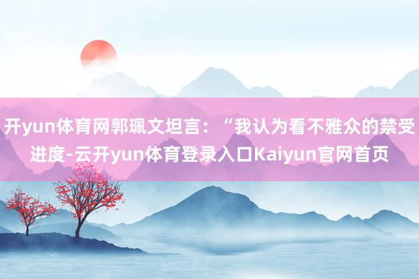 开yun体育网郭珮文坦言：“我认为看不雅众的禁受进度-云开yun体育登录入口Kaiyun官网首页