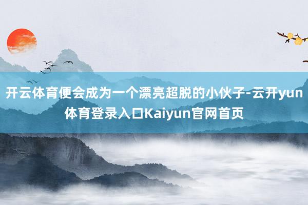 开云体育便会成为一个漂亮超脱的小伙子-云开yun体育登录入口Kaiyun官网首页