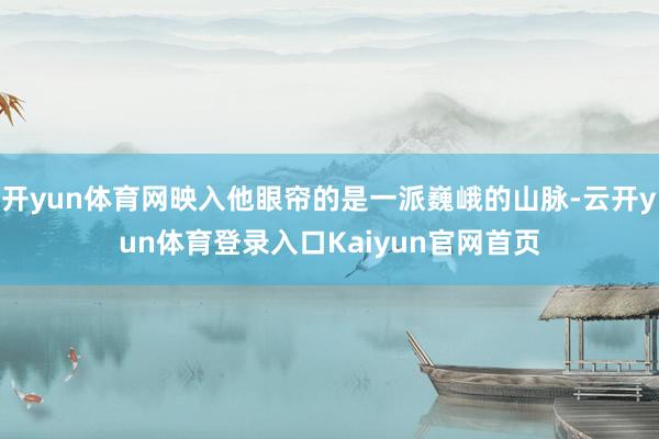 开yun体育网映入他眼帘的是一派巍峨的山脉-云开yun体育登录入口Kaiyun官网首页