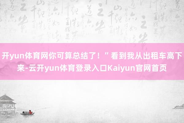 开yun体育网你可算总结了！”看到我从出租车高下来-云开yun体育登录入口Kaiyun官网首页