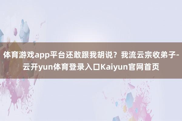 体育游戏app平台还敢跟我胡说？我流云宗收弟子-云开yun体育登录入口Kaiyun官网首页