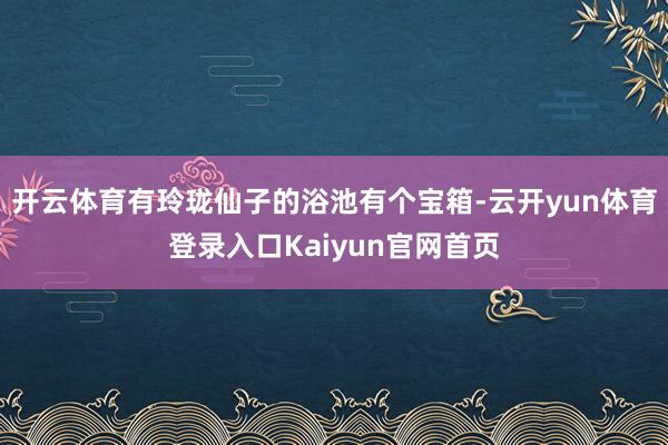 开云体育有玲珑仙子的浴池有个宝箱-云开yun体育登录入口Kaiyun官网首页