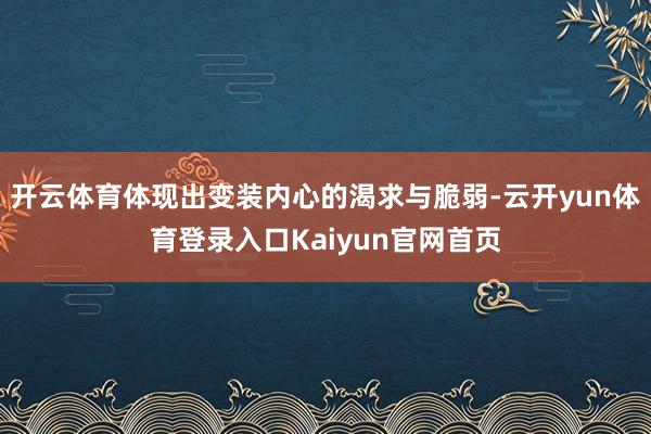 开云体育体现出变装内心的渴求与脆弱-云开yun体育登录入口Kaiyun官网首页