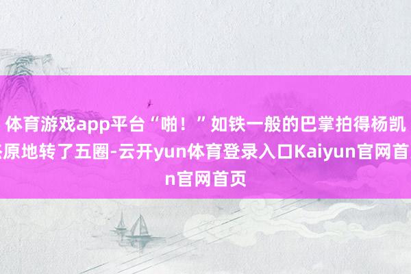 体育游戏app平台“啪！”如铁一般的巴掌拍得杨凯杰原地转了五圈-云开yun体育登录入口Kaiyun官网首页