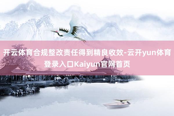 开云体育合规整改责任得到精良收效-云开yun体育登录入口Kaiyun官网首页