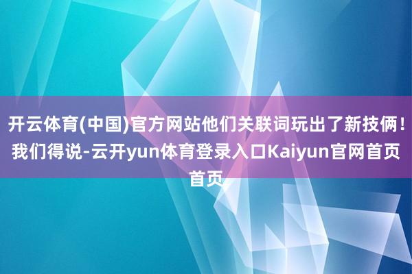 开云体育(中国)官方网站他们关联词玩出了新技俩！我们得说-云开yun体育登录入口Kaiyun官网首页