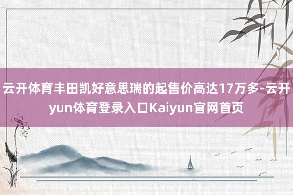 云开体育丰田凯好意思瑞的起售价高达17万多-云开yun体育登录入口Kaiyun官网首页