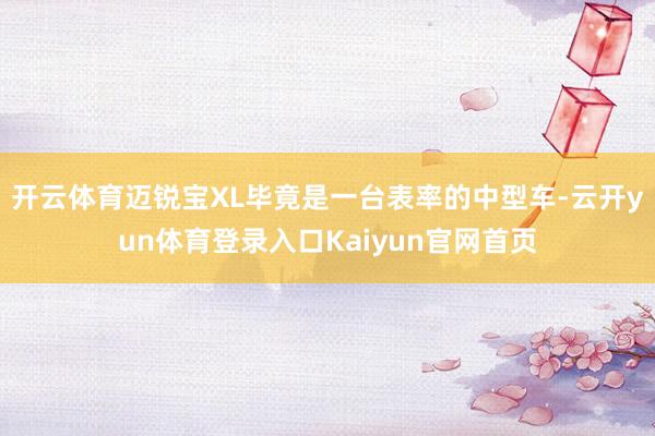 开云体育迈锐宝XL毕竟是一台表率的中型车-云开yun体育登录入口Kaiyun官网首页