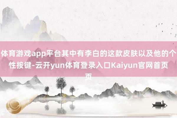 体育游戏app平台其中有李白的这款皮肤以及他的个性按键-云开yun体育登录入口Kaiyun官网首页