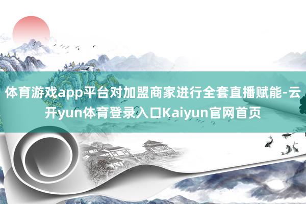 体育游戏app平台对加盟商家进行全套直播赋能-云开yun体育登录入口Kaiyun官网首页