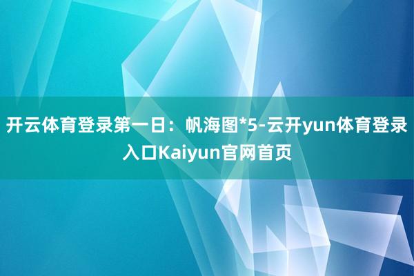 开云体育登录第一日：帆海图*5-云开yun体育登录入口Kaiyun官网首页