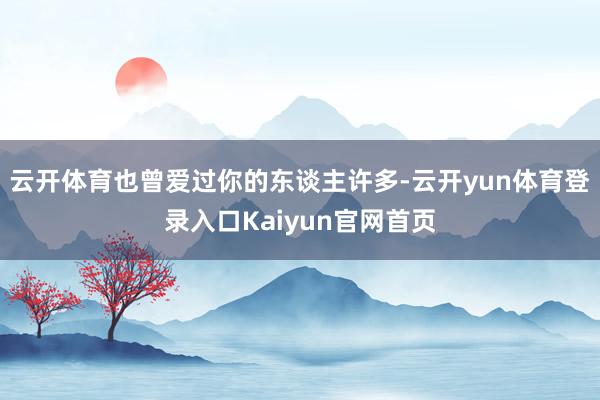 云开体育也曾爱过你的东谈主许多-云开yun体育登录入口Kaiyun官网首页