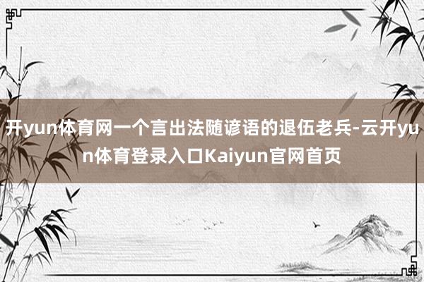 开yun体育网一个言出法随谚语的退伍老兵-云开yun体育登录入口Kaiyun官网首页