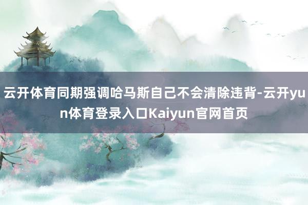 云开体育同期强调哈马斯自己不会清除违背-云开yun体育登录入口Kaiyun官网首页