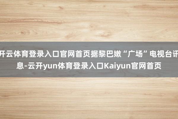 开云体育登录入口官网首页据黎巴嫩“广场”电视台讯息-云开yun体育登录入口Kaiyun官网首页