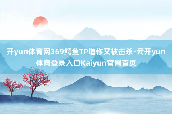 开yun体育网369鳄鱼TP造作又被击杀-云开yun体育登录入口Kaiyun官网首页