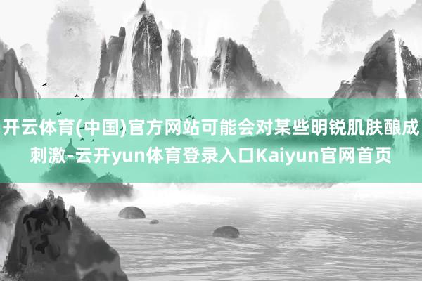 开云体育(中国)官方网站可能会对某些明锐肌肤酿成刺激-云开yun体育登录入口Kaiyun官网首页