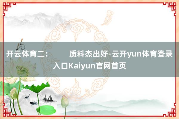 开云体育二：        质料杰出好-云开yun体育登录入口Kaiyun官网首页