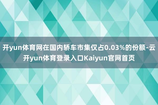 开yun体育网在国内轿车市集仅占0.03%的份额-云开yun体育登录入口Kaiyun官网首页