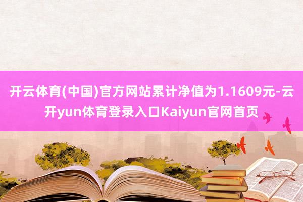 开云体育(中国)官方网站累计净值为1.1609元-云开yun体育登录入口Kaiyun官网首页