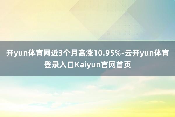 开yun体育网近3个月高涨10.95%-云开yun体育登录入口Kaiyun官网首页