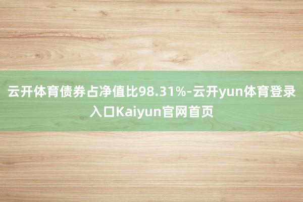 云开体育债券占净值比98.31%-云开yun体育登录入口Kaiyun官网首页